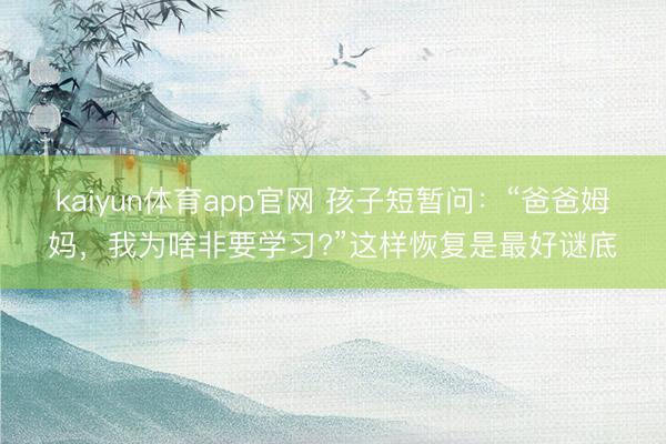 kaiyun体育app官网 孩子短暂问：“爸爸姆妈，我为啥非要学习?”这样恢复是最好谜底