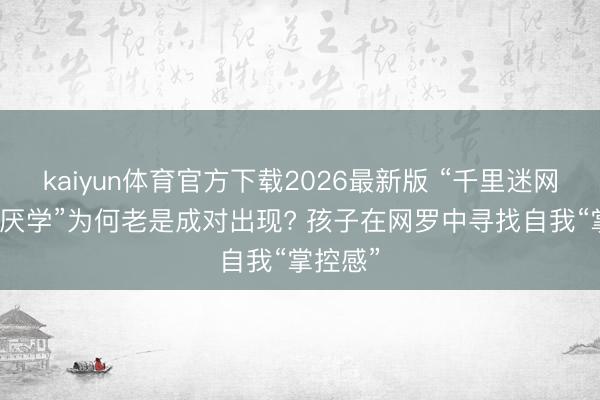 kaiyun体育官方下载2026最新版 “千里迷网罗”和“厌学”为何老是成对出现? 孩子在网罗中寻找自我“掌控感”