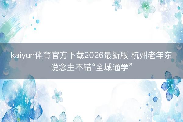 kaiyun体育官方下载2026最新版 杭州老年东说念主不错“全城通学”