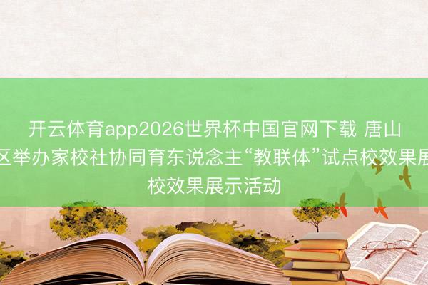 开云体育app2026世界杯中国官网下载 唐山市路北区举办家校社协同育东说念主“教联体”试点校效果展示活动