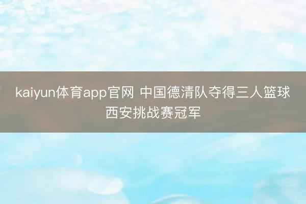 kaiyun体育app官网 中国德清队夺得三人篮球西安挑战赛冠军