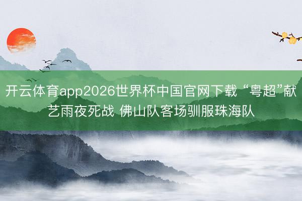 开云体育app2026世界杯中国官网下载 “粤超”献艺雨夜死战 佛山队客场驯服珠海队