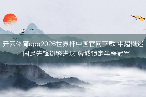 开云体育app2026世界杯中国官网下载 中超概述：国足先锋纷繁进球 蓉城锁定半程冠军