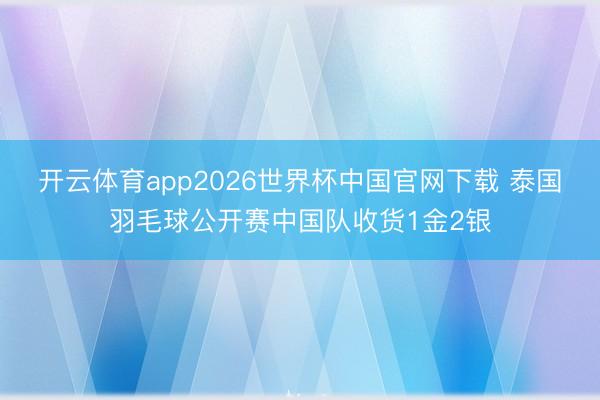 开云体育app2026世界杯中国官网下载 泰国羽毛球公开赛中国队收货1金2银