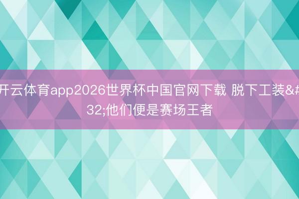 开云体育app2026世界杯中国官网下载 脱下工装 他们便是赛场王者