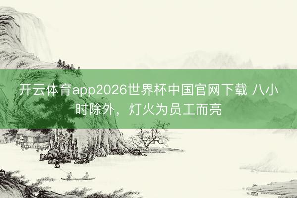 开云体育app2026世界杯中国官网下载 八小时除外，灯火为员工而亮