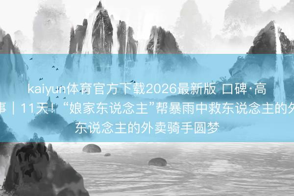 kaiyun体育官方下载2026最新版 口碑·高效办成一件事｜11天！“娘家东说念主”帮暴雨中救东说念主的外卖骑手圆梦