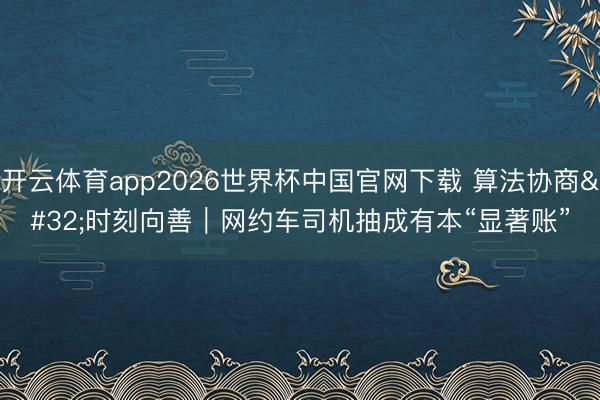 开云体育app2026世界杯中国官网下载 算法协商 时刻向善｜网约车司机抽成有本“显著账”