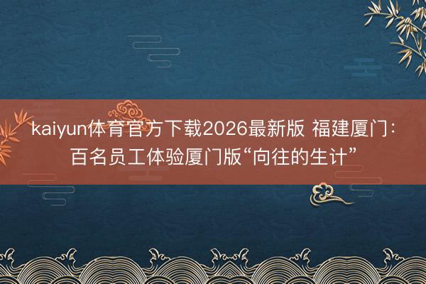 kaiyun体育官方下载2026最新版 福建厦门：百名员工体验厦门版“向往的生计”