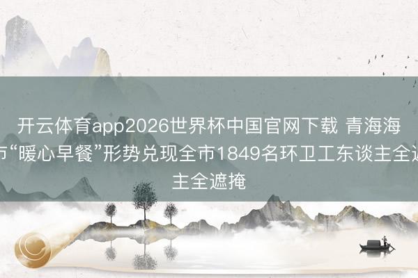 开云体育app2026世界杯中国官网下载 青海海东市“暖心早餐”形势兑现全市1849名环卫工东谈主全遮掩