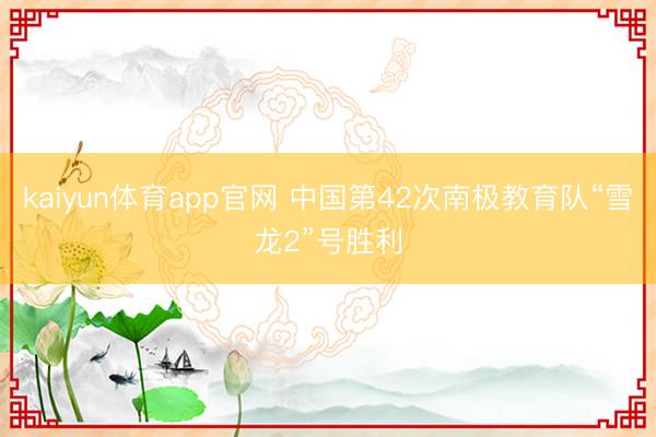 kaiyun体育app官网 中国第42次南极教育队“雪龙2”号胜利
