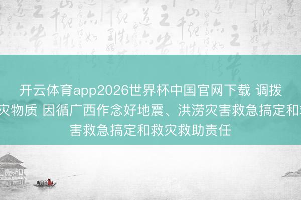 开云体育app2026世界杯中国官网下载 调拨1万件中央救灾物质 因循广西作念好地震、洪涝灾害救急搞定和救灾救助责任