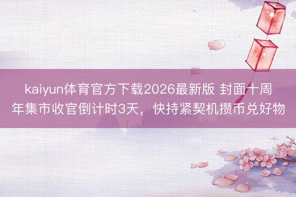 kaiyun体育官方下载2026最新版 封面十周年集市收官倒计时3天，快持紧契机攒币兑好物