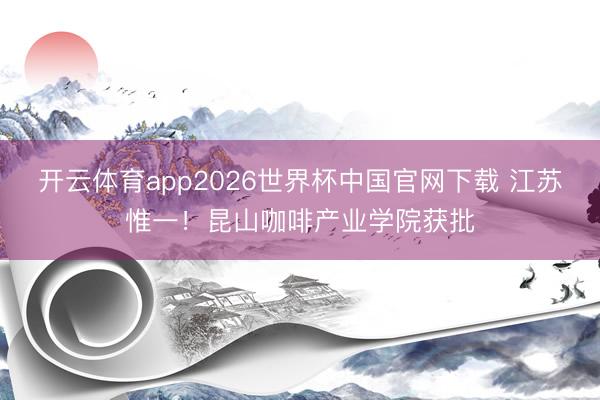 开云体育app2026世界杯中国官网下载 江苏惟一！昆山咖啡产业学院获批