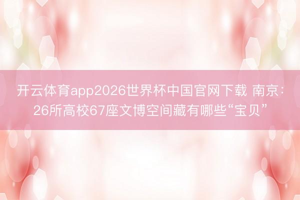 开云体育app2026世界杯中国官网下载 南京：26所高校67座文博空间藏有哪些“宝贝”