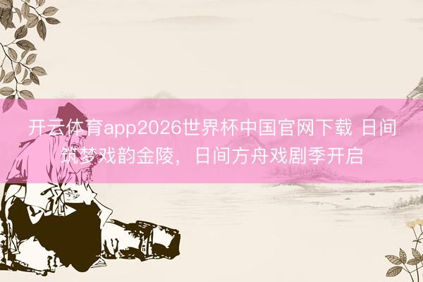 开云体育app2026世界杯中国官网下载 日间筑梦戏韵金陵，日间方舟戏剧季开启