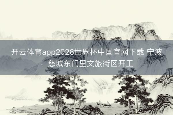 开云体育app2026世界杯中国官网下载 宁波：慈城东门里文旅街区开工