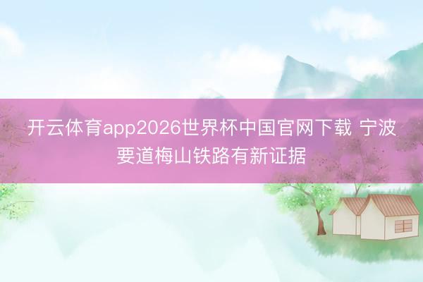 开云体育app2026世界杯中国官网下载 宁波要道梅山铁路有新证据