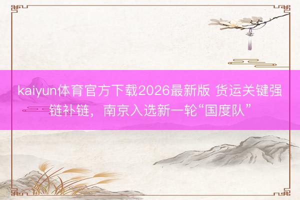kaiyun体育官方下载2026最新版 货运关键强链补链,南京入选新一轮“国度队”