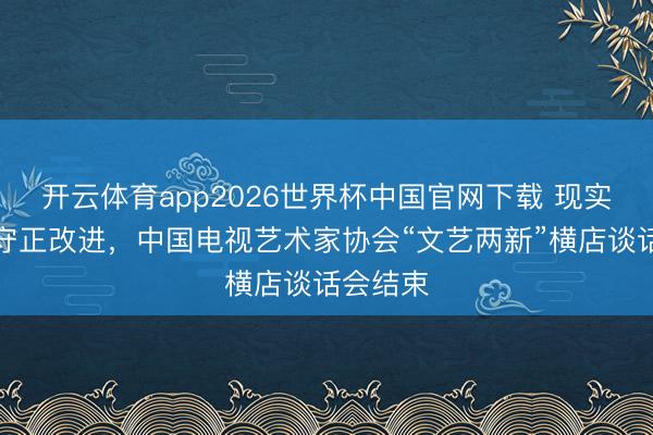 开云体育app2026世界杯中国官网下载 现实为王、守正改进，中国电视艺术家协会“文艺两新”横店谈话会结束