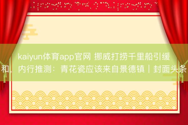 kaiyun体育app官网 挪威打捞千里船引缓和,内行推测:青花瓷应该来自景德镇|封面头条