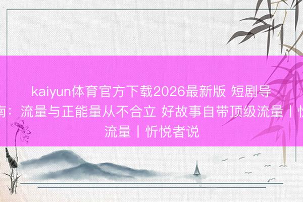 kaiyun体育官方下载2026最新版 短剧导演杨科南：流量与正能量从不合立 好故事自带顶级流量丨忻悦者说