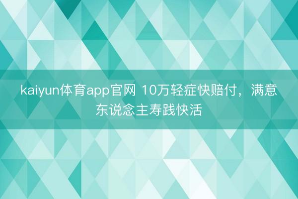 kaiyun体育app官网 10万轻症快赔付,满意东说念主寿践快活