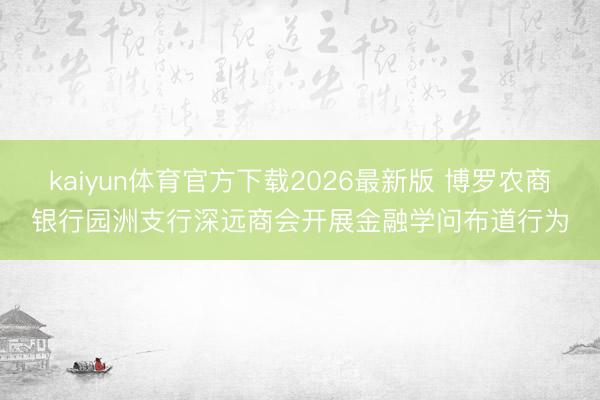 kaiyun体育官方下载2026最新版 博罗农商银行园洲支行深远商会开展金融学问布道行为