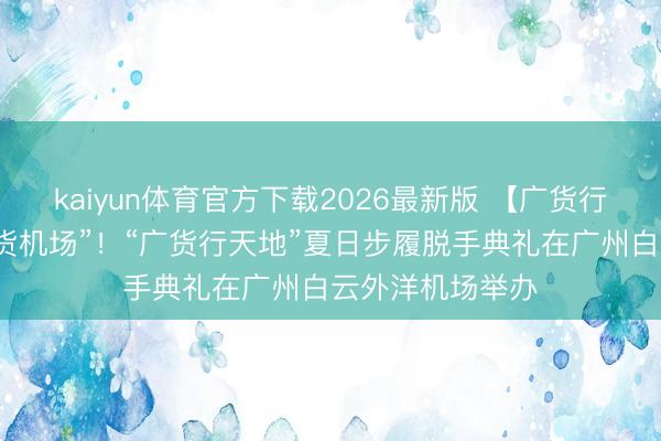 kaiyun体育官方下载2026最新版 【广货行天地】打造“广货机场”!“广货行天地”夏日步履脱手典礼在广州白云外洋机场举办