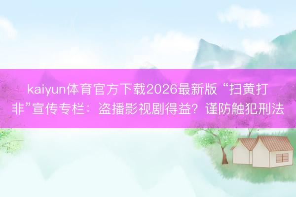 kaiyun体育官方下载2026最新版 “扫黄打非”宣传专栏：盗播影视剧得益？谨防触犯刑法