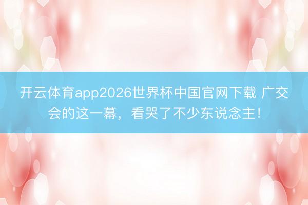 开云体育app2026世界杯中国官网下载 广交会的这一幕,看哭了不少东说念主!