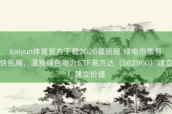 kaiyun体育官方下载2026最新版 绿电市集有望加快拓展，温雅绿色电力ETF易方达（562960）建立价值