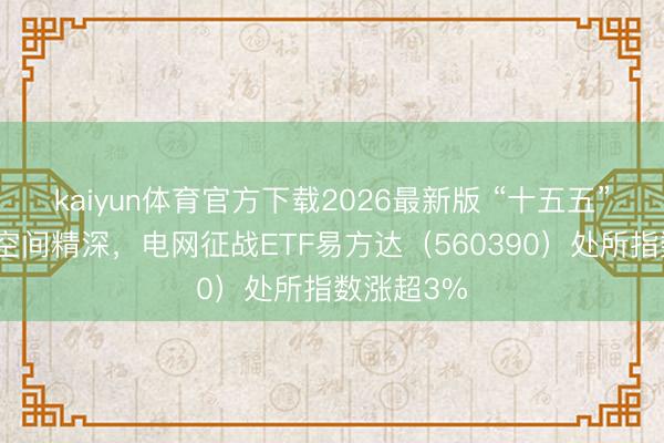 kaiyun体育官方下载2026最新版 “十五五”电网投资空间精深，电网征战ETF易方达（560390）处所指数涨超3%