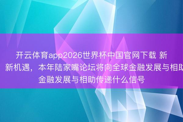 开云体育app2026世界杯中国官网下载 新愿景、新挑战、新机遇,本年陆家嘴论坛将向全球金融发展与相助传递什么信号