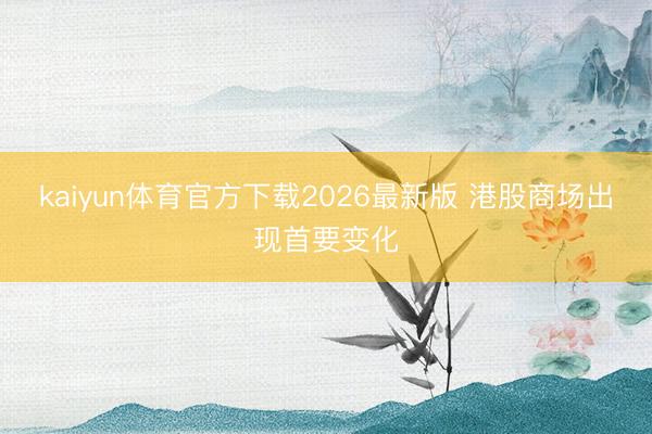 kaiyun体育官方下载2026最新版 港股商场出现首要变化
