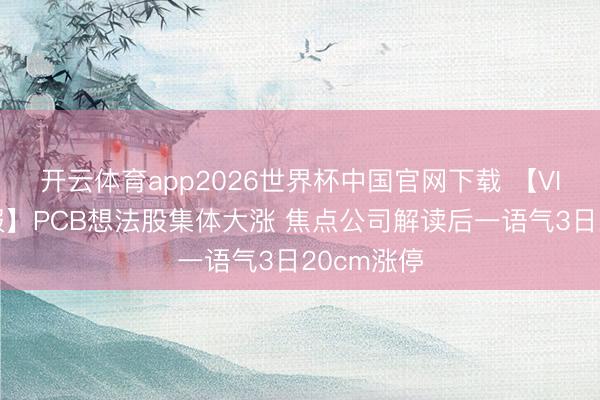 开云体育app2026世界杯中国官网下载 【VIP契机日报】PCB想法股集体大涨 焦点公司解读后一语气3日20cm涨停