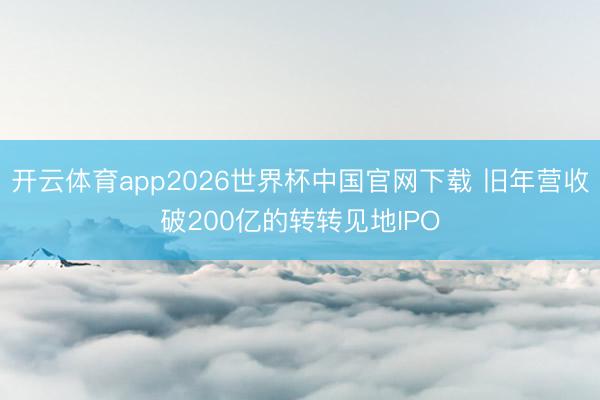 开云体育app2026世界杯中国官网下载 旧年营收破200亿的转转见地IPO