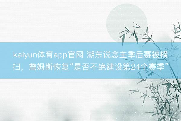 kaiyun体育app官网 湖东说念主季后赛被横扫，詹姆斯恢复“是否不绝建设第24个赛季”