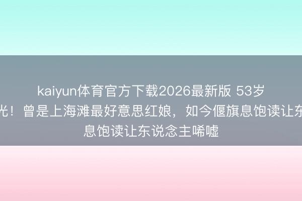 kaiyun体育官方下载2026最新版 53岁倪琳现状曝光！曾是上海滩最好意思红娘，如今偃旗息饱读让东说念主唏嘘