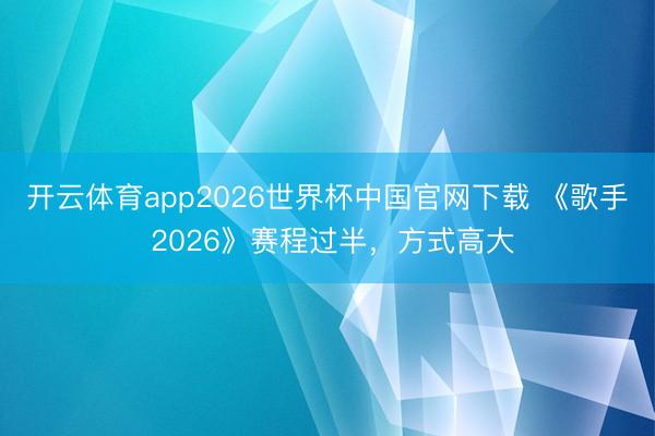开云体育app2026世界杯中国官网下载 《歌手 2026》赛程过半，方式高大