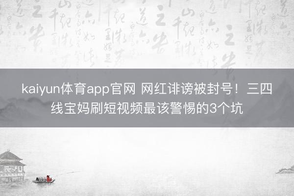 kaiyun体育app官网 网红诽谤被封号！三四线宝妈刷短视频最该警惕的3个坑