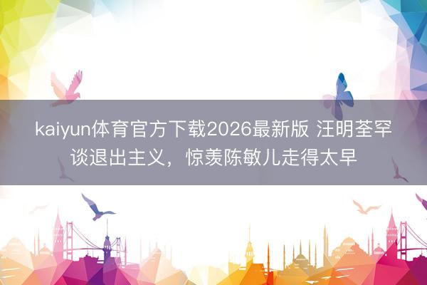 kaiyun体育官方下载2026最新版 汪明荃罕谈退出主义，惊羡陈敏儿走得太早