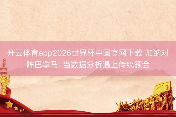开云体育app2026世界杯中国官网下载 加纳对阵巴拿马: 当数据分析遇上传统领会
