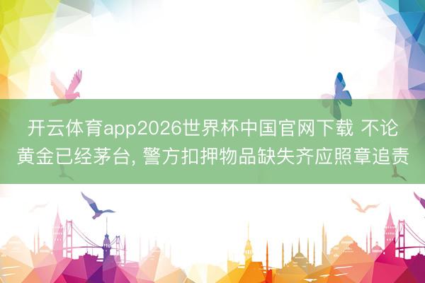 开云体育app2026世界杯中国官网下载 不论黄金已经茅台, 警方扣押物品缺失齐应照章追责