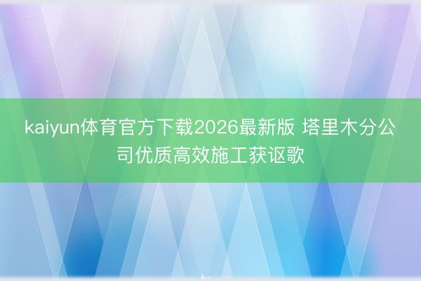 kaiyun体育官方下载2026最新版 塔里木分公司优质高效施工获讴歌