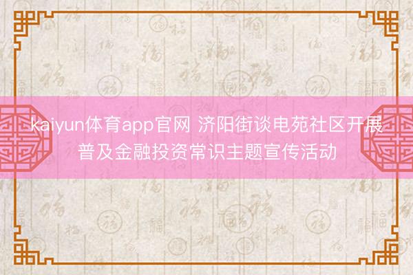 kaiyun体育app官网 济阳街谈电苑社区开展普及金融投资常识主题宣传活动
