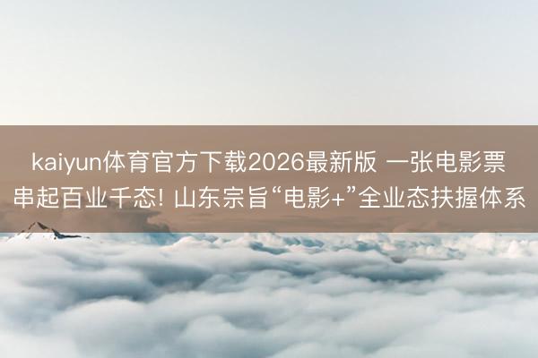 kaiyun体育官方下载2026最新版 一张电影票串起百业千态! 山东宗旨“电影+”全业态扶握体系