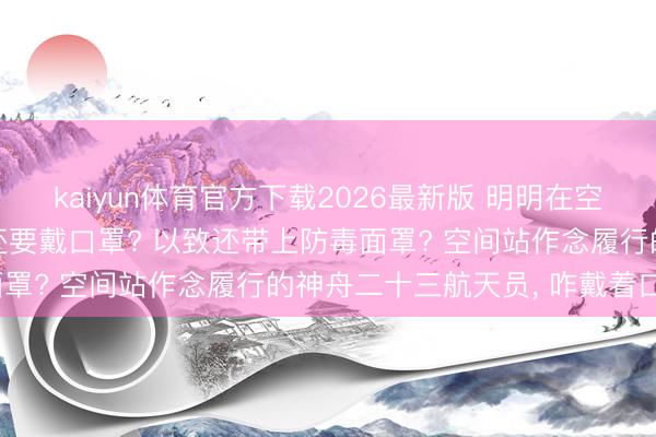 kaiyun体育官方下载2026最新版 明明在空间站站内, 为啥航天员还要戴口罩? 以致还带上防毒面罩? 空间站作念履行的神舟二十三航天员, 咋戴着口罩?