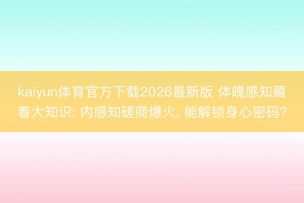 kaiyun体育官方下载2026最新版 体魄感知藏着大知识: 内感知磋商爆火, 能解锁身心密码?